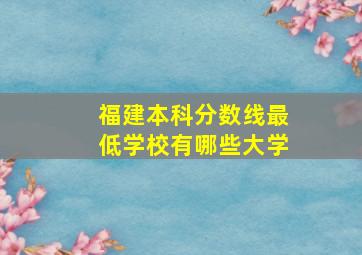 福建本科分数线最低学校有哪些大学