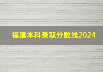 福建本科录取分数线2024