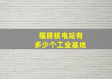 福建核电站有多少个工业基地