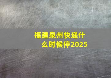 福建泉州快递什么时候停2025