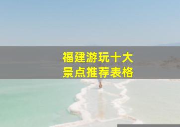 福建游玩十大景点推荐表格