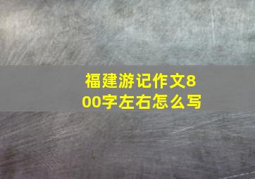 福建游记作文800字左右怎么写