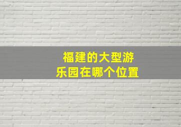 福建的大型游乐园在哪个位置