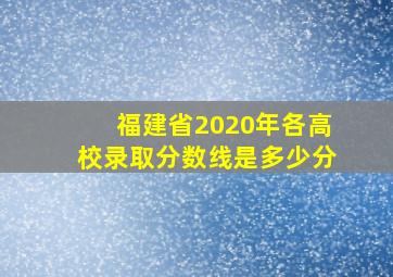 福建省2020年各高校录取分数线是多少分