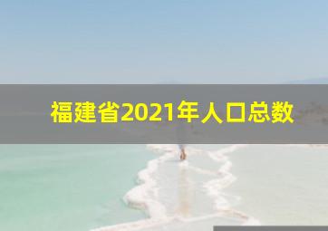 福建省2021年人口总数