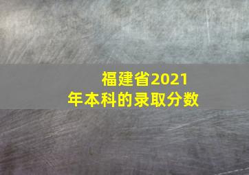 福建省2021年本科的录取分数