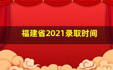 福建省2021录取时间