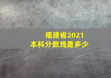 福建省2021本科分数线是多少