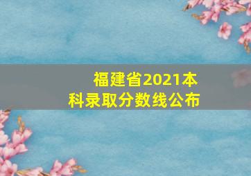 福建省2021本科录取分数线公布