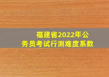 福建省2022年公务员考试行测难度系数