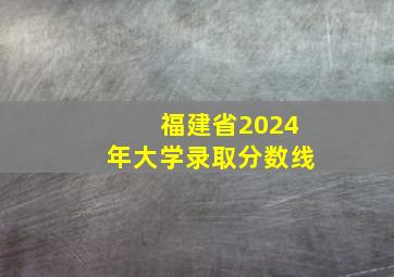 福建省2024年大学录取分数线