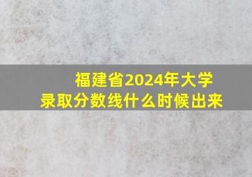 福建省2024年大学录取分数线什么时候出来