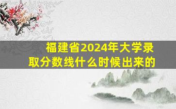 福建省2024年大学录取分数线什么时候出来的