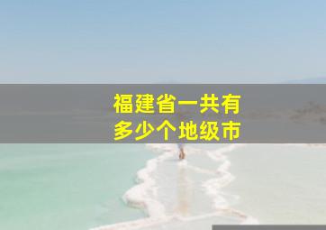 福建省一共有多少个地级市