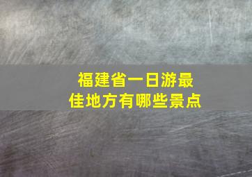 福建省一日游最佳地方有哪些景点