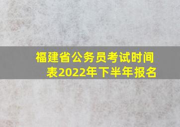 福建省公务员考试时间表2022年下半年报名