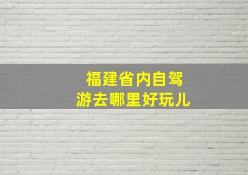 福建省内自驾游去哪里好玩儿