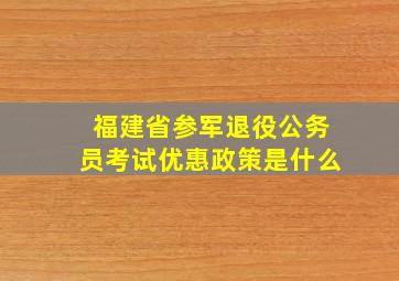 福建省参军退役公务员考试优惠政策是什么