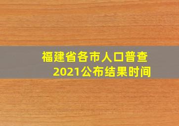 福建省各市人口普查2021公布结果时间