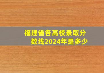 福建省各高校录取分数线2024年是多少