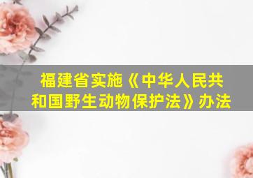 福建省实施《中华人民共和国野生动物保护法》办法