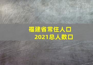 福建省常住人口2021总人数口