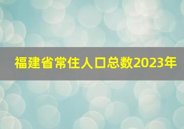 福建省常住人口总数2023年