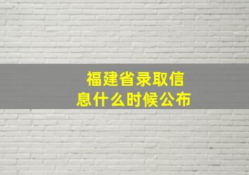 福建省录取信息什么时候公布