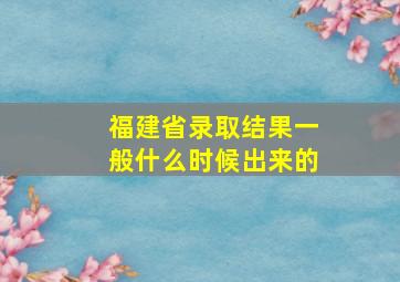 福建省录取结果一般什么时候出来的