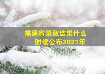 福建省录取结果什么时候公布2021年