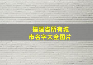 福建省所有城市名字大全图片