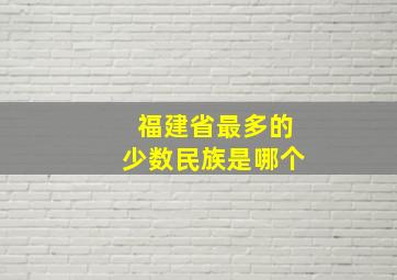 福建省最多的少数民族是哪个