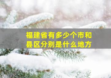 福建省有多少个市和县区分别是什么地方