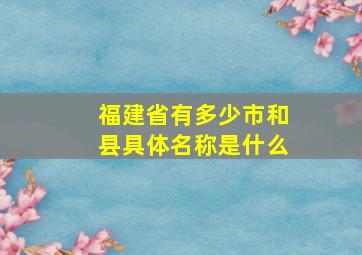 福建省有多少市和县具体名称是什么