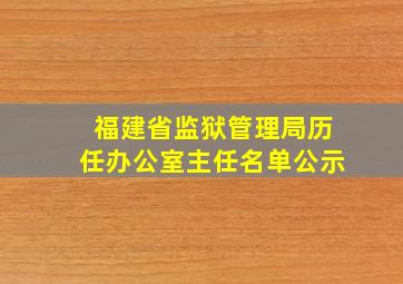 福建省监狱管理局历任办公室主任名单公示