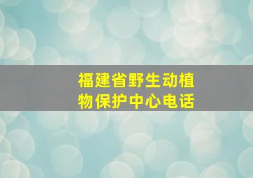 福建省野生动植物保护中心电话