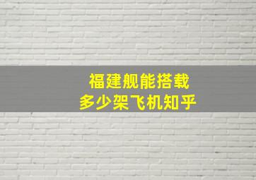 福建舰能搭载多少架飞机知乎