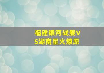 福建银河战舰VS湖南星火燎原