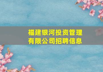 福建银河投资管理有限公司招聘信息