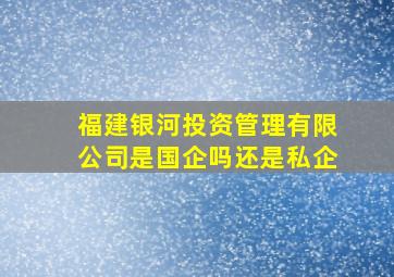 福建银河投资管理有限公司是国企吗还是私企