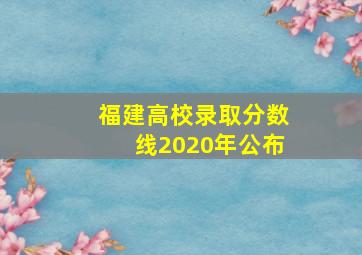 福建高校录取分数线2020年公布