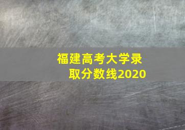 福建高考大学录取分数线2020