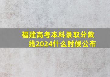 福建高考本科录取分数线2024什么时候公布