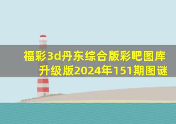 福彩3d丹东综合版彩吧图库升级版2024年151期图谜