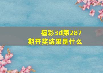 福彩3d第287期开奖结果是什么