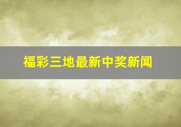 福彩三地最新中奖新闻