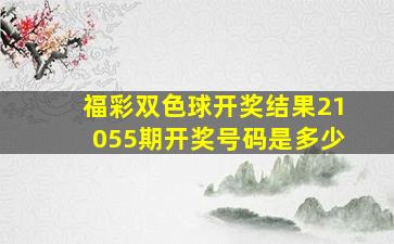 福彩双色球开奖结果21055期开奖号码是多少