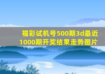 福彩试机号500期3d最近1000期开奖结果走势图片