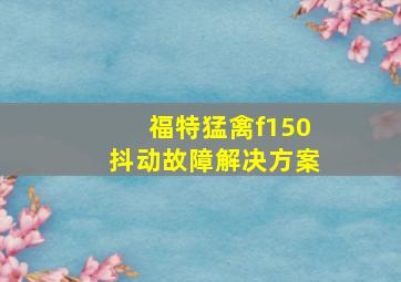 福特猛禽f150抖动故障解决方案