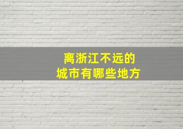 离浙江不远的城市有哪些地方